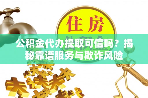 定边公积金代办提取可信吗？揭秘靠谱服务与欺诈风险